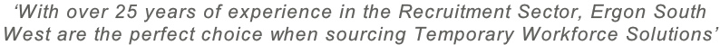 ‘With over 25 years of experience in the Recruitment Sector, Ergon South  West are the perfect choice when sourcing Temporary Workforce Solutions’
